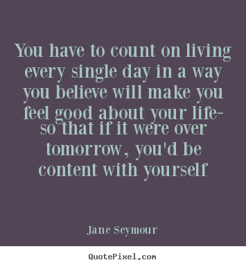 Jane Seymour picture quotes - You have to count on living every single day in.. - Life quotes