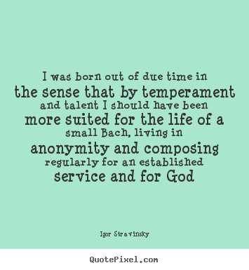 Igor Stravinsky picture quotes - I was born out of due time in the sense that by temperament and talent.. - Life quotes