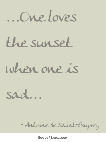 Life quotes - ...one loves the sunset when one is sad...