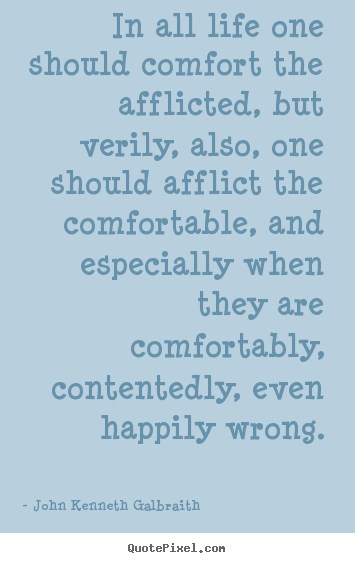 In all life one should comfort the afflicted,.. John Kenneth Galbraith popular life quotes