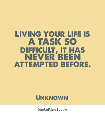 How to make picture quotes about life - Living your life is a task so difficult, it has..