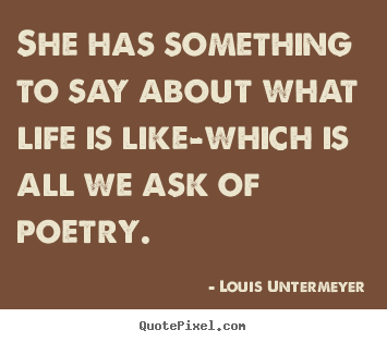 She has something to say about what life is like-which is all we ask.. Louis Untermeyer famous life quotes