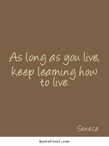 Quotes about life - As long as you live, keep learning how to live.