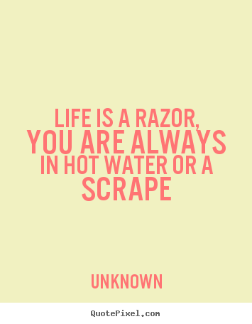 Unknown poster quotes - Life is a razor, you are always in hot water or a scrape - Life quotes