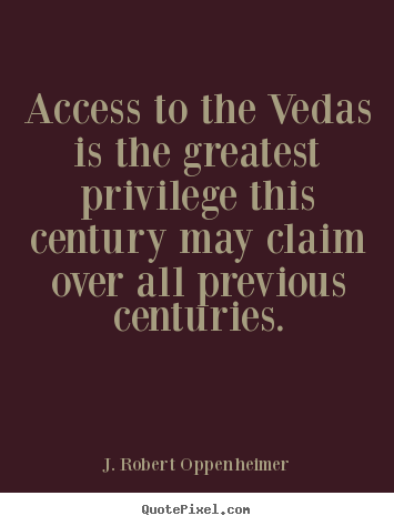 Access to the vedas is the greatest privilege this century may claim.. J. Robert Oppenheimer popular life quotes