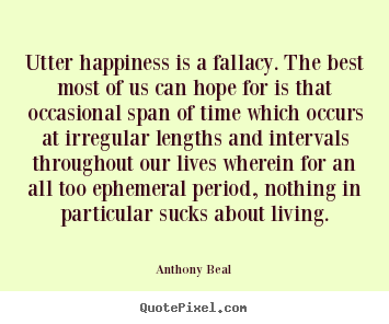 Utter happiness is a fallacy. the best most of us can hope.. Anthony Beal top life quotes