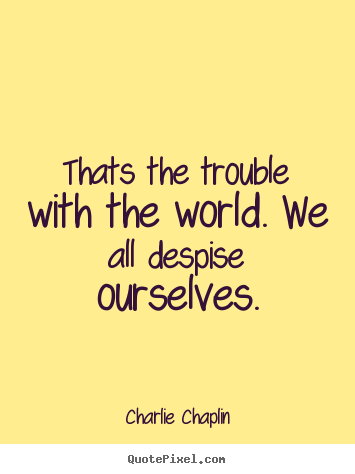 Make personalized picture quotes about life - Thats the trouble with the world. we all despise ourselves.