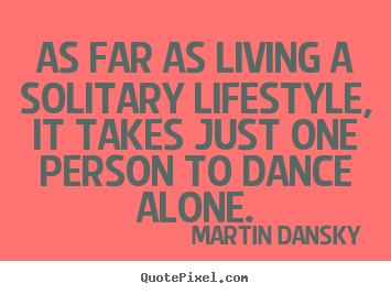 Life quotes - As far as living a solitary lifestyle, it takes just one person..