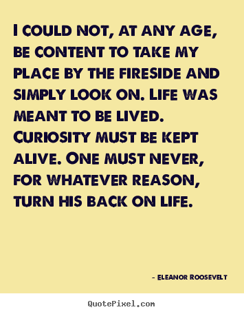I could not, at any age, be content to take my place by the fireside and.. Eleanor Roosevelt popular life quotes