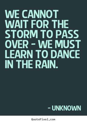 Sayings about life - We cannot wait for the storm to pass over - we..