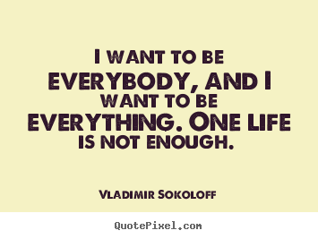 Life quotes - I want to be everybody, and i want to be everything...
