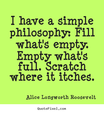 Alice Longworth Roosevelt picture quotes - I have a simple philosophy: fill what's empty. empty what's full... - Life quote