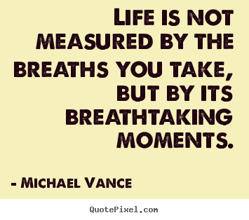 Quotes about life - Life is not measured by the breaths you take, but by its breathtaking..