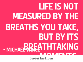 Life is not measured by the breaths you take, but.. Michael Vance  life sayings