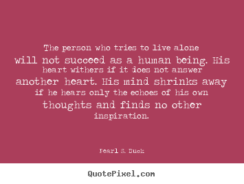 The person who tries to live alone will not succeed.. Pearl S. Buck famous life quote