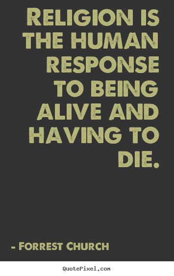 Religion is the human response to being alive and having to.. Forrest Church best life quote