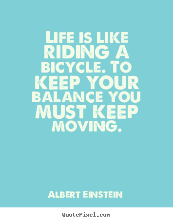 Life is like riding a bicycle. to keep your balance.. Albert Einstein top life quotes
