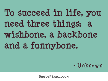 Unknown pictures sayings - To succeed in life, you need three things:  a wishbone, a backbone.. - Life quotes