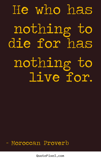 Sayings about life - He who has nothing to die for has nothing..