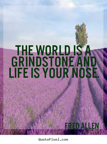 The world is a grindstone and life is your.. Fred Allen greatest life quotes