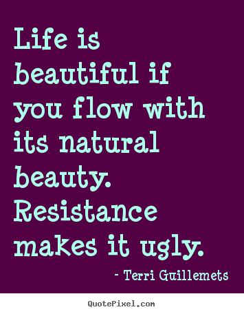 Life is beautiful if you flow with its natural beauty. resistance makes.. Terri Guillemets popular life quotes