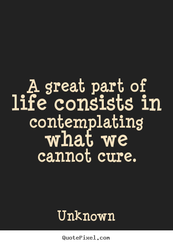Unknown picture quotes - A great part of life consists in contemplating what we cannot.. - Life quotes
