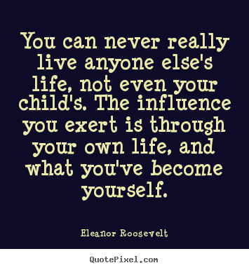 You can never really live anyone else's life, not even your child's... Eleanor Roosevelt best life quotes