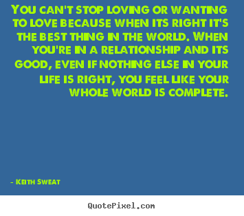 Keith Sweat photo quote - You can't stop loving or wanting to love because when its right.. - Life quote