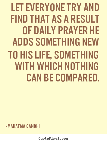 Let everyone try and find that as a result of daily prayer he adds something.. Mahatma Gandhi popular life quotes