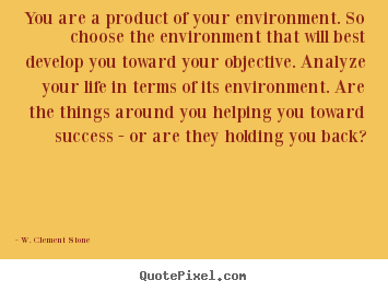 You are a product of your environment. so choose.. W. Clement Stone best life quotes