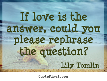 Life quote - If love is the answer, could you please rephrase..