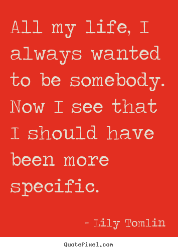 All my life, i always wanted to be somebody... Lily Tomlin greatest life sayings
