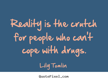 Quote about life - Reality is the crutch for people who can't cope with drugs.