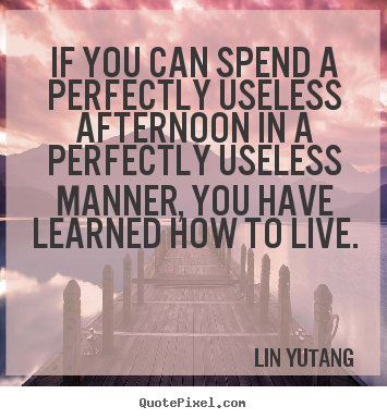 Life quotes - If you can spend a perfectly useless afternoon in a perfectly useless..