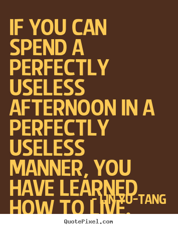 Life quotes - If you can spend a perfectly useless afternoon in..