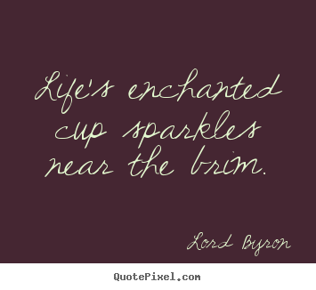 Life's enchanted cup sparkles near the brim. Lord Byron best life quotes