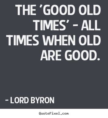 The 'good old times' - all times when old are.. Lord Byron popular life quote