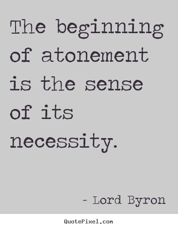 The beginning of atonement is the sense of its necessity. Lord Byron popular life quotes