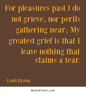 Lord Byron picture quotes - For pleasures past i do not grieve, nor perils gathering near; my.. - Life sayings