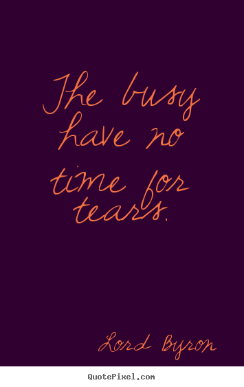 The busy have no time for tears. Lord Byron famous life quotes