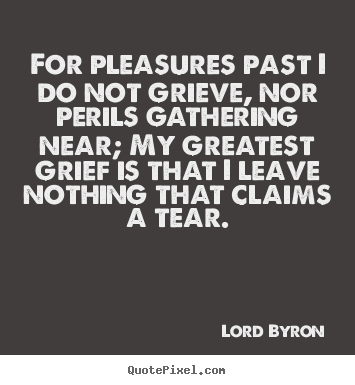 Lord Byron picture quotes - For pleasures past i do not grieve, nor perils gathering near; my.. - Life quotes