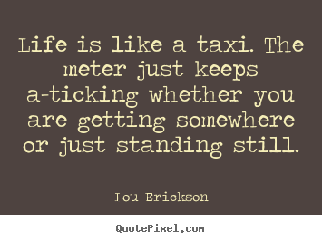 Lou Erickson picture quote - Life is like a taxi. the meter just keeps.. - Life quote