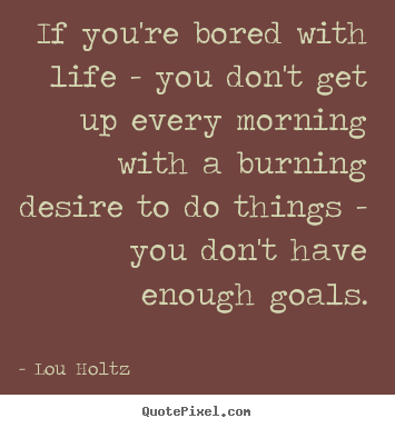 If you're bored with life - you don't get up every morning with a burning.. Lou Holtz greatest life sayings