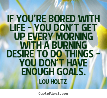 Life quotes - If you're bored with life - you don't get up..