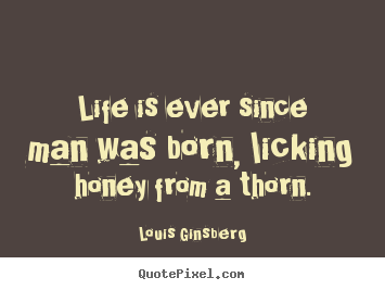 Design your own picture quotes about life - Life is ever since man was born, licking honey from a thorn.