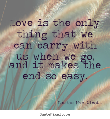 Love is the only thing that we can carry with us when we go,.. Louisa May Alcott  life quote