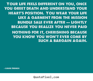 Quotes about life - Your life feels different on you, once you greet..