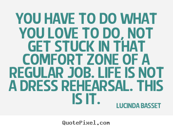 Lucinda Basset picture quotes - You have to do what you love to do, not get stuck in that comfort.. - Life quotes