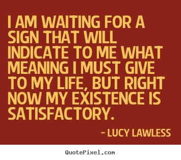 Lucy Lawless picture quotes - I am waiting for a sign that will indicate to me what meaning.. - Life sayings