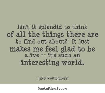 Quotes about life - Isn't it splendid to think of all the things there are to find out about?..
